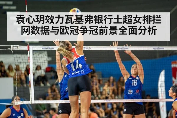 袁心玥效力瓦基弗银行土超女排拦网数据与欧冠争冠前景全面分析